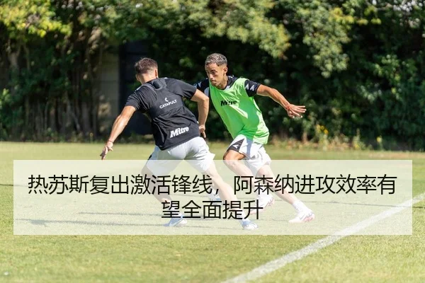 热苏斯复出激活锋线，阿森纳进攻效率有望全面提升