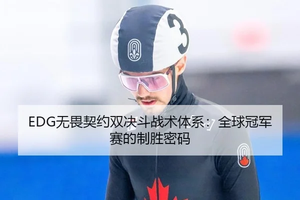 EDG无畏契约双决斗战术体系：全球冠军赛的制胜密码