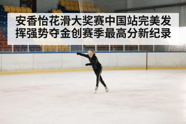 安香怡花滑大奖赛中国站完美发挥强势夺金创赛季最高分新纪录