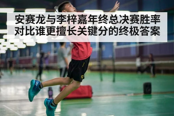 安赛龙与李梓嘉年终总决赛胜率对比谁更擅长关键分的终极答案
