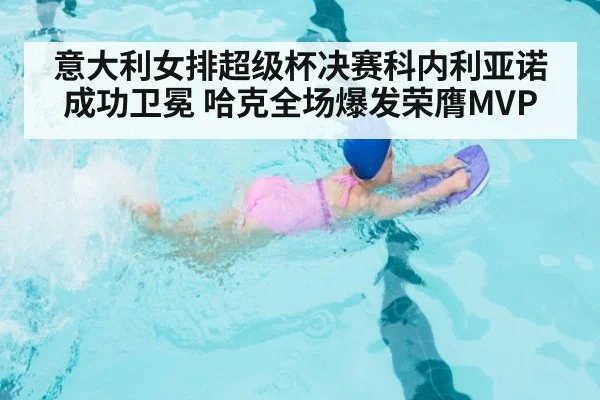 意大利女排超级杯决赛科内利亚诺成功卫冕 哈克全场爆发荣膺MVP