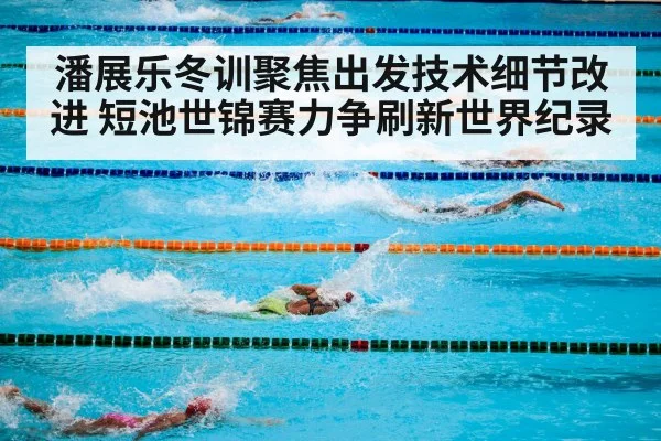 潘展乐冬训聚焦出发技术细节改进 短池世锦赛力争刷新世界纪录