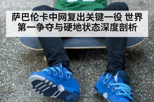 萨巴伦卡中网复出关键一役 世界第一争夺与硬地状态深度剖析