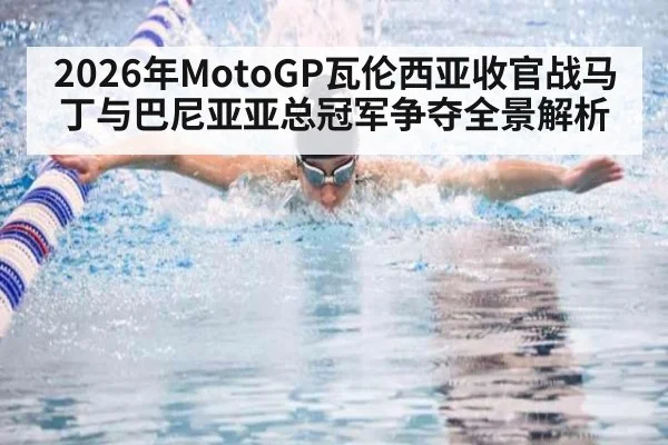 2026年MotoGP瓦伦西亚收官战马丁与巴尼亚亚总冠军争夺全景解析