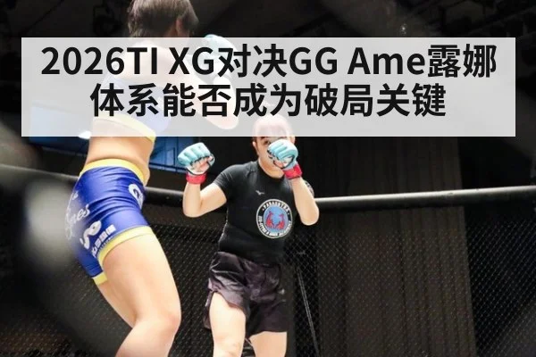 2026TI XG对决GG Ame露娜体系能否成为破局关键