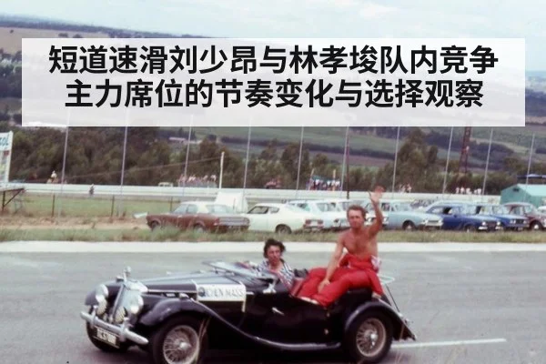 短道速滑刘少昂与林孝埈队内竞争主力席位的节奏变化与选择观察